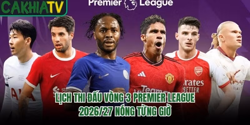 Lịch Thi Đấu Vòng 3 Premier League 2026/27 Nóng Từng Giờ