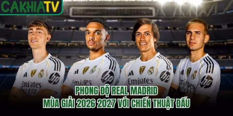 Phong Độ Real Madrid Mùa Giải 2026 2027 Với Chiến Thuật Đấu