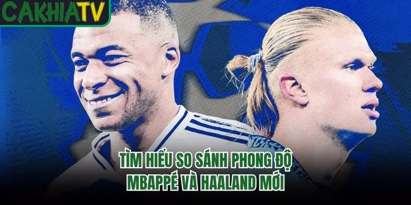 Tìm hiểu so sánh phong độ Mbappé và Haaland mới