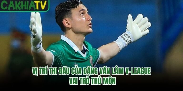 Vị Trí Thi Đấu Của Đặng Văn Lâm V-League - Vai Trò Thủ Môn