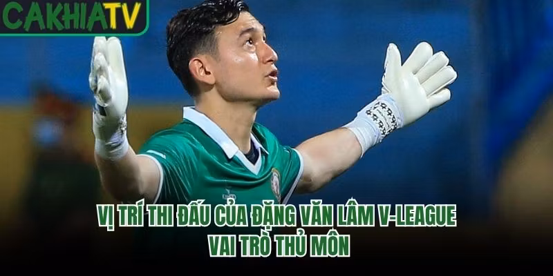 Vị Trí Thi Đấu Của Đặng Văn Lâm V-League - Vai Trò Thủ Môn